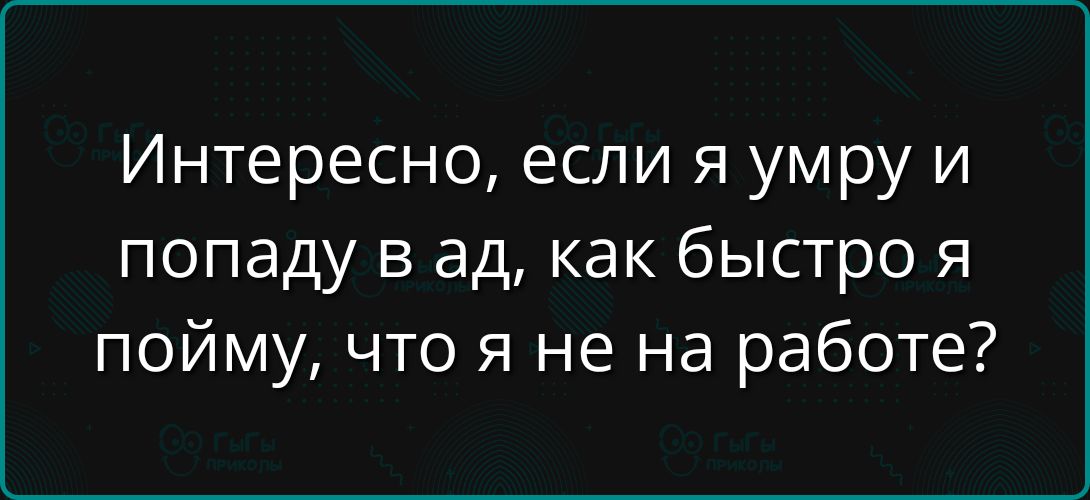 Интересно, если я умру и попаду в ад, как быстро я пойму, что я не на работе?