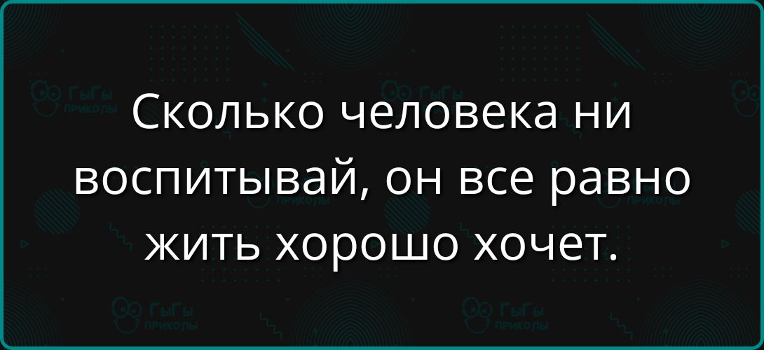 Сколько человека ни воспитывай, он все равно жить хорошо хочет.