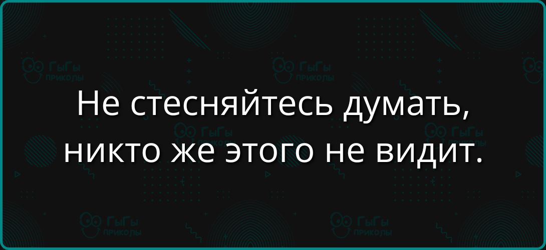 Не стесняйтесь думать, никто же этого не видит.