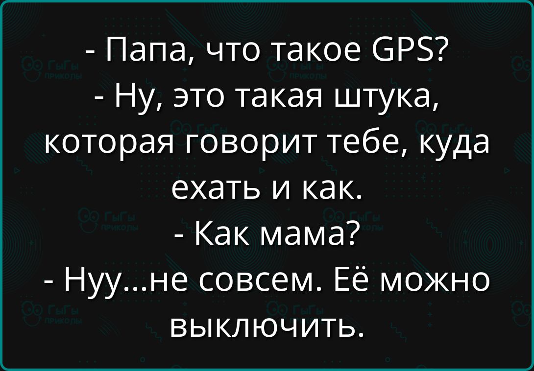 - Папа, что такое GPS?
- Ну, это такая штука, которая говорит тебе, куда ехать и как.
- Как мама?
- Нуу...не совсем. Её можно выключить.