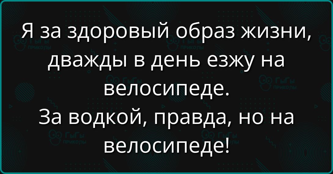 Я за здоровый образ жизни, дважды в день езжу на велосипеде. За водой, правда, но на велосипеде!