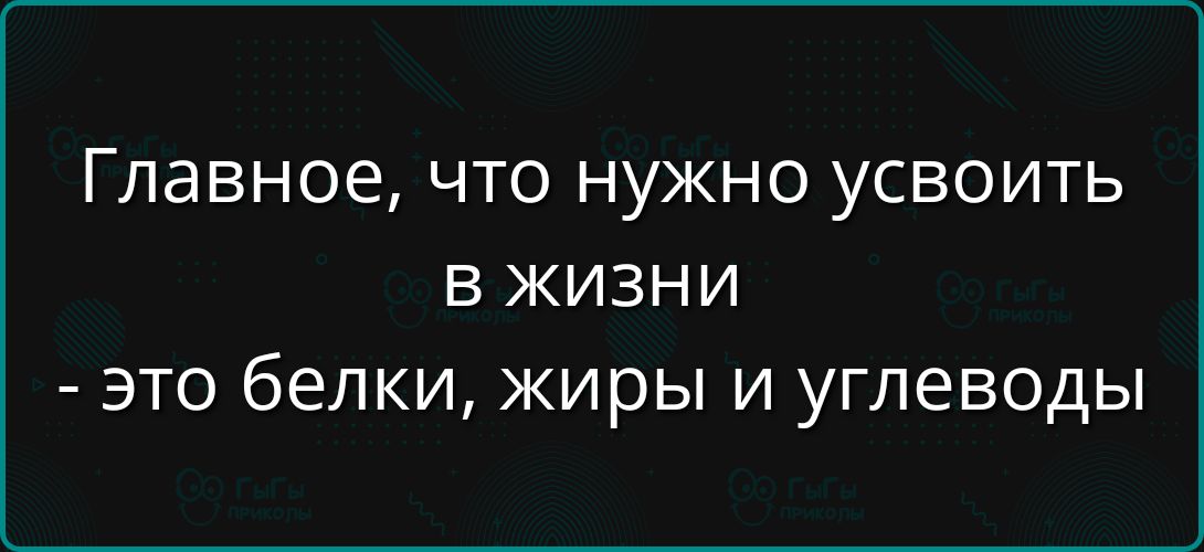 Главное, что нужно усвоить в жизни - это белки, жиры и углеводы