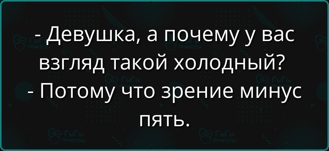 - Девушка, а почему у вас взгляд такой холодный?
- Потому что зрение минус пять.