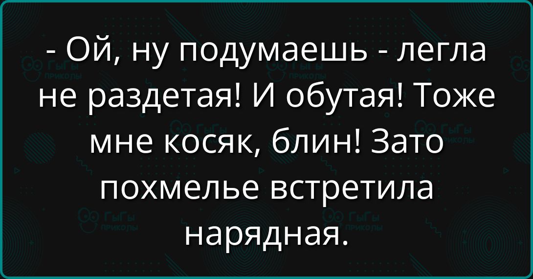 - Ой, ну подумаешь - легла не раздетая! И обутая! Тоже мне косяк, блин! Зато похмелье встретила нарядная.