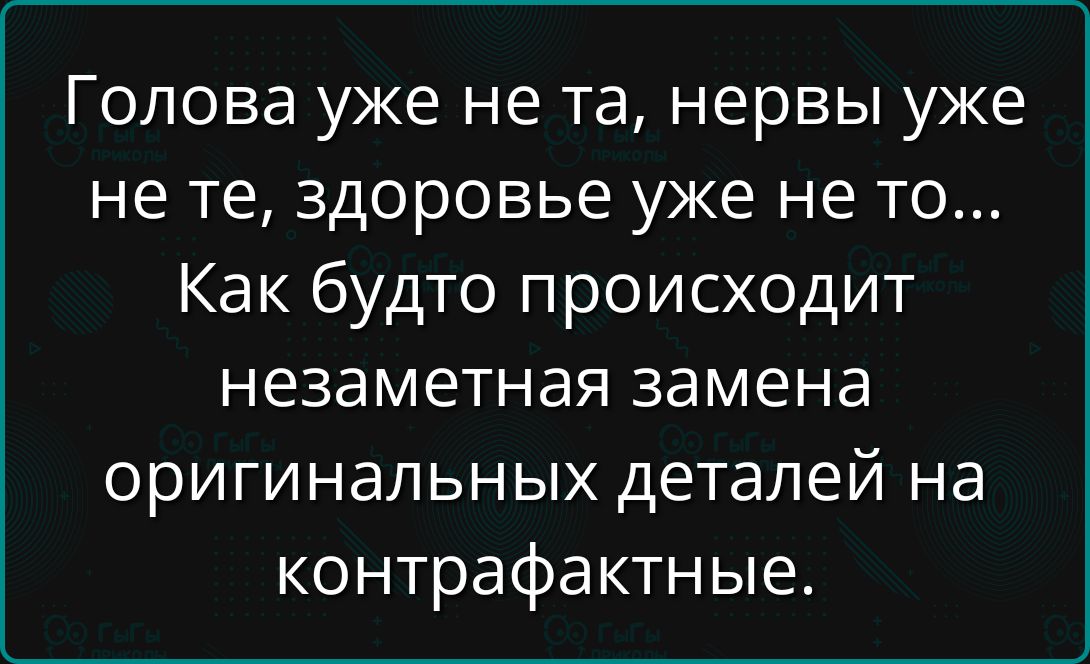 Голова уже не та, нервы уже не те, здоровье уже не то... Как будто происходит незаметная замена оригинальных деталей на контрафактные.
