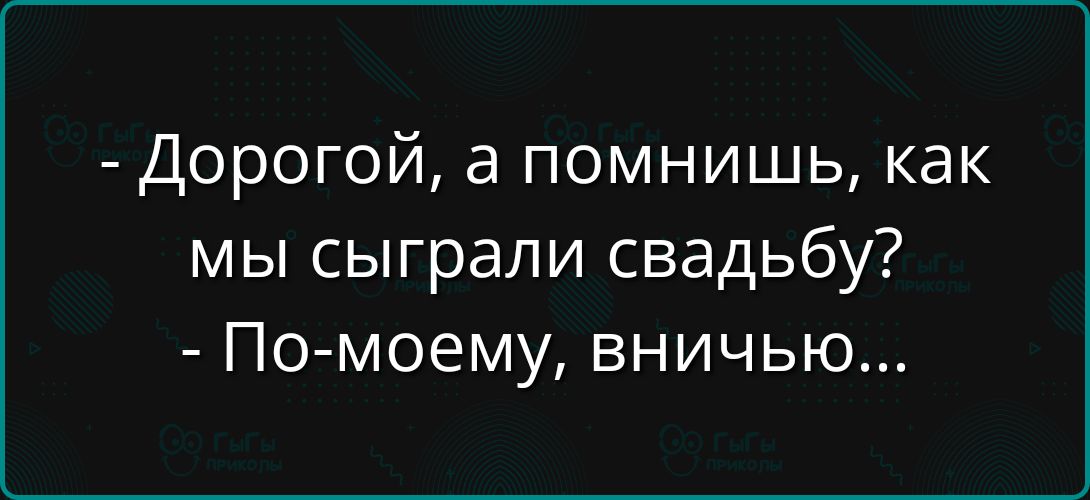 - Дорогой, а помнишь, как мы сыграли свадьбу? - По-моему, вничью...