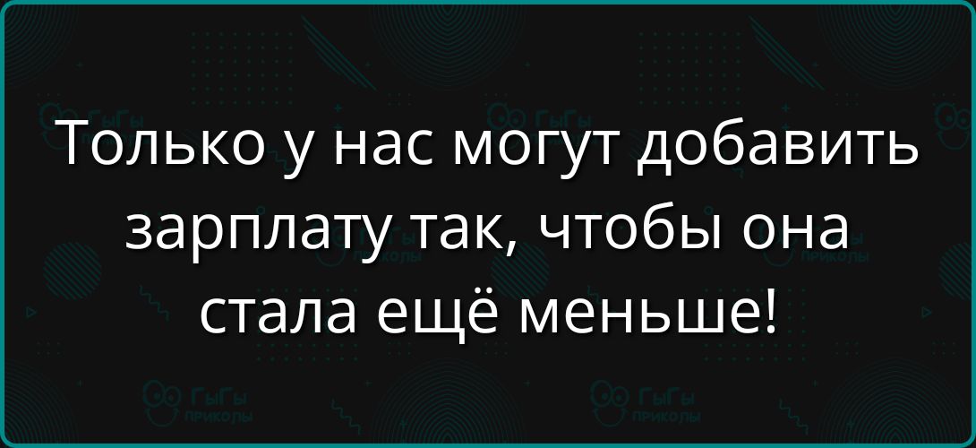 Только у нас могут добавить зарплату так, чтобы она стала ещё меньше!
