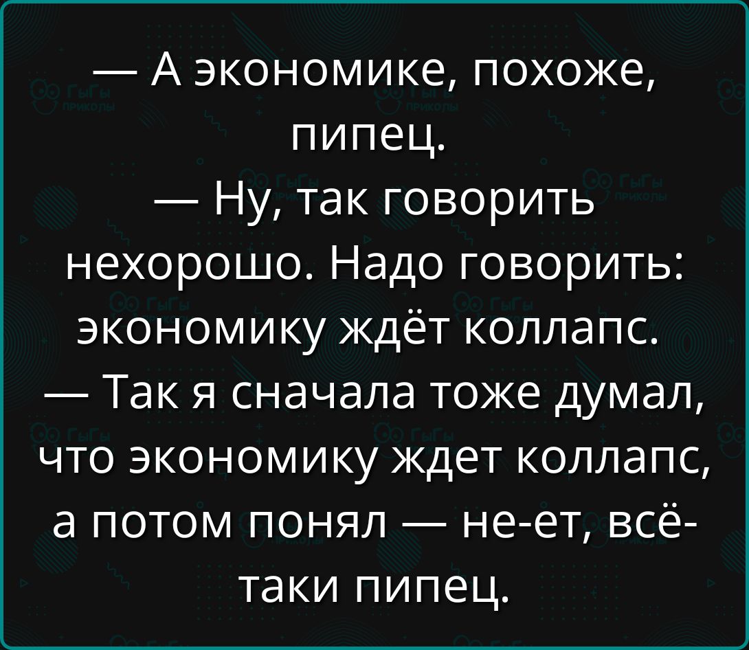 — А экономике, похоже, пипец.
— Ну, так говорить нехорошо. Надо говорить: экономику ждёт коллапс.
— Так я сначала тоже думал, что экономику ждёт коллапс, а потом понял — не-ет, всё-таки пипец.
