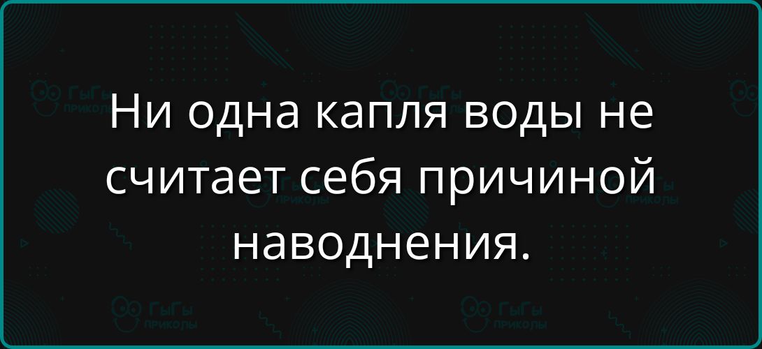 Ни одна капля воды не считает себя причиной наводнения.