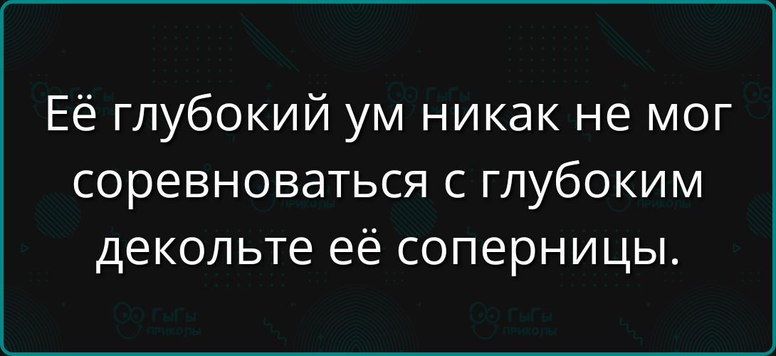 Её глубокий ум никак не мог соревноваться с глубоким декольте её соперницы.