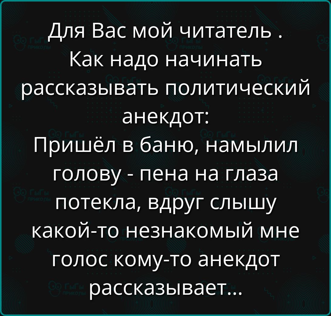 Для Вас мой читатель . Как надо начинать рассказывать политический анекдот: Пришёл в баню, намылил голову - пена на глаза потекла, вдруг слышу какой-то незнакомый мне голос кому-то анекдот рассказывает...