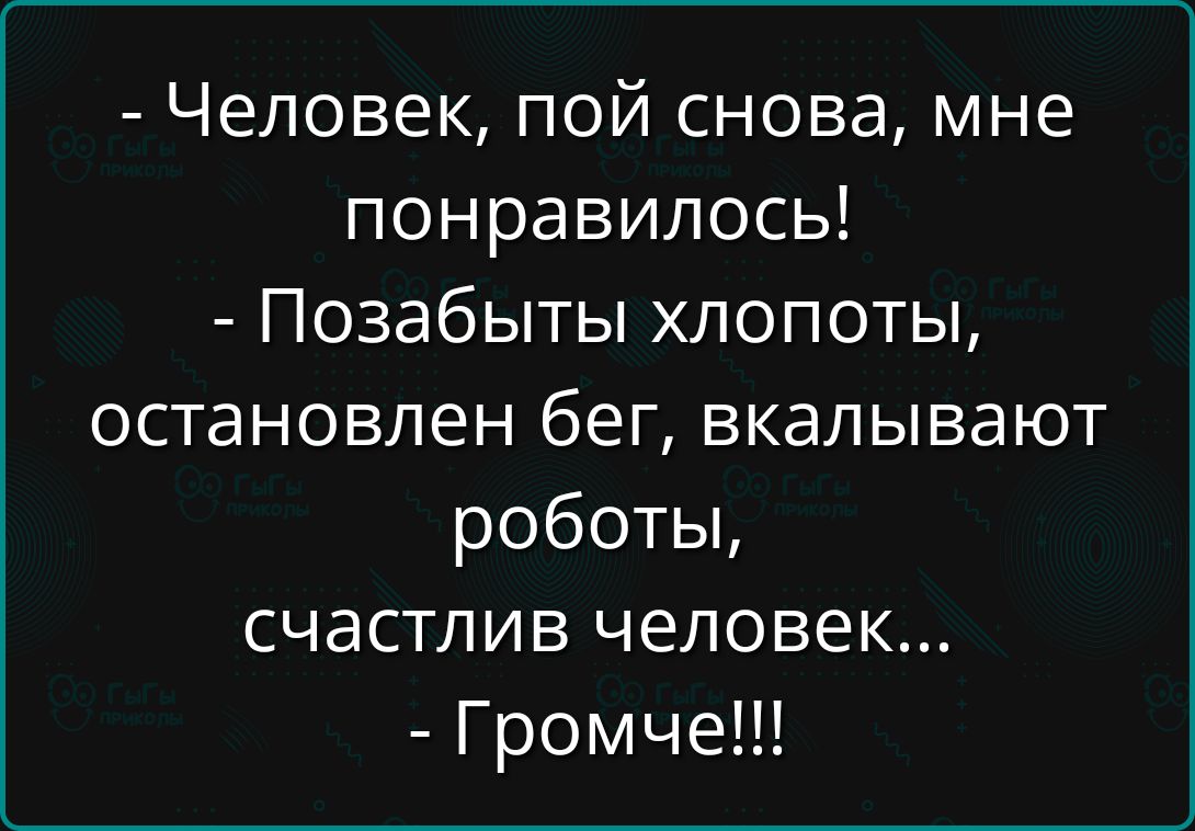 - Человек, пой снова, мне понравилось!
- Позабыты хлопоты, остановлен бег, вкапывают роботы,
счастлив человек...
- Громче!!!