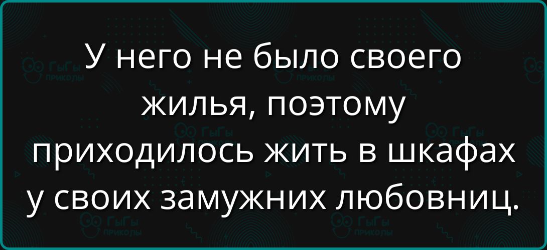 У него не было своего жилья, поэтому приходилось жить в шкафах у своих замужних любовниц.