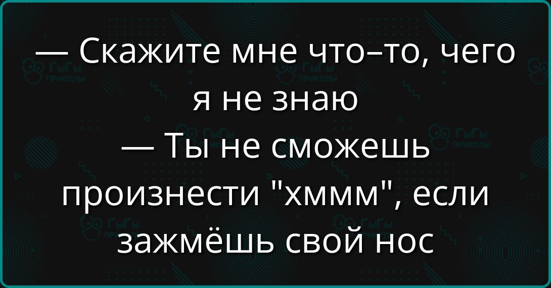 — Скажите мне что–то, чего я не знаю
— Ты не сможешь произнести 