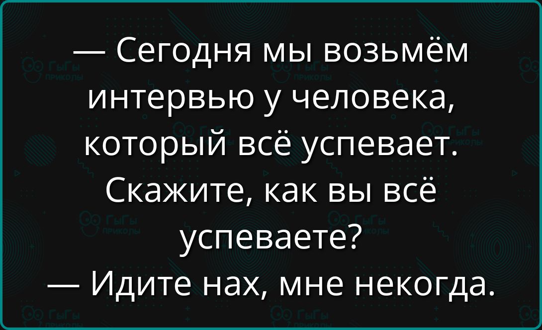 — Сегодня мы возьмём интервью у человека, который всё успевает. Скажите, как вы всё успеваете? — Идите нах, мне некогда.