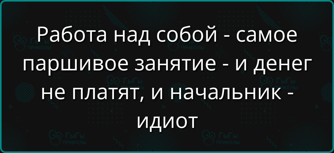 Работа над собой - самое паршивое занятие - и денег не платят, и начальник - идиот