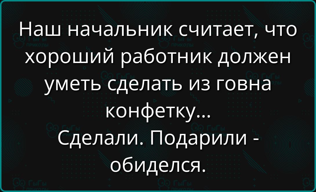 Наш начальник считает, что хороший работник должен уметь сделать из говна конфетку...
Сделали. Подорили - обиделся.