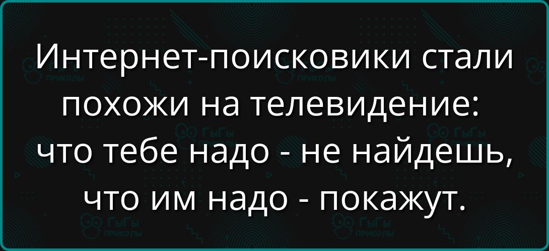 Интернет-поисковики стали похожи на телевидение: что тебе надо - не найдёшь, что им надо - покажут.