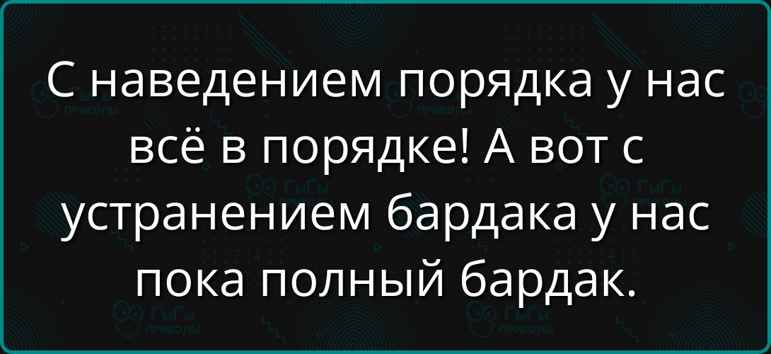 С наведением порядка у нас всё в порядке! А вот с устранением бардака у нас пока полный бардак.