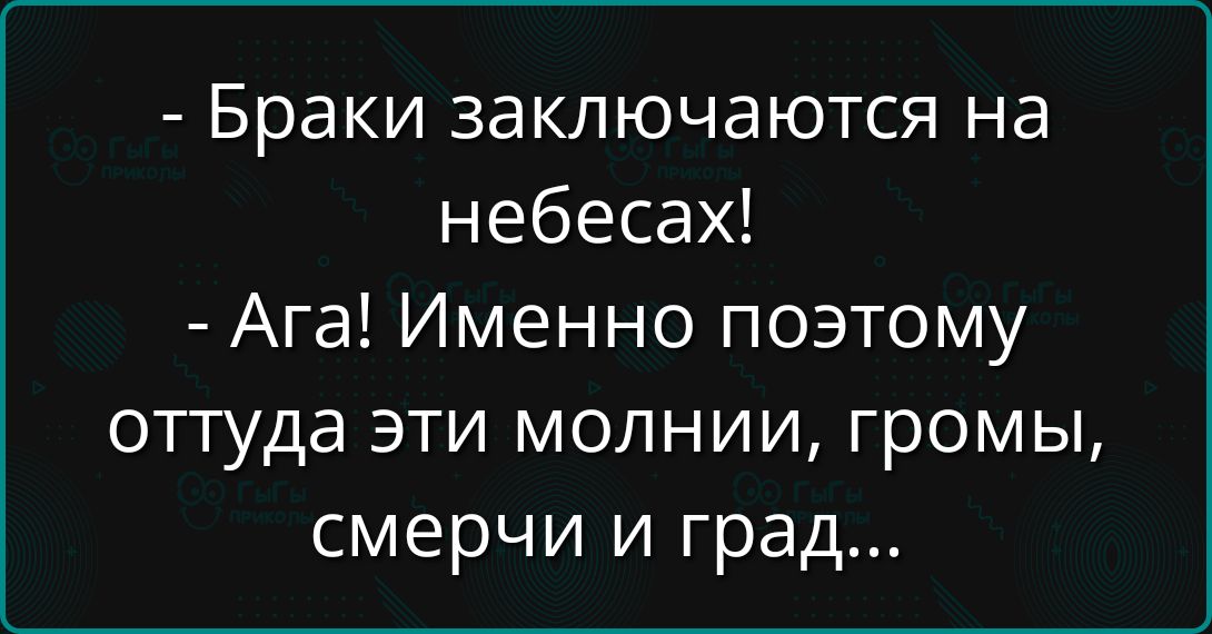 - Браки заключаются на небесах!
- Ага! Именно поэтому оттуда эти молнии, гремы, смерти и град...