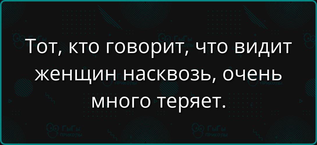 Тот, кто говорит, что видит женщин насквозь, очень много теряет.