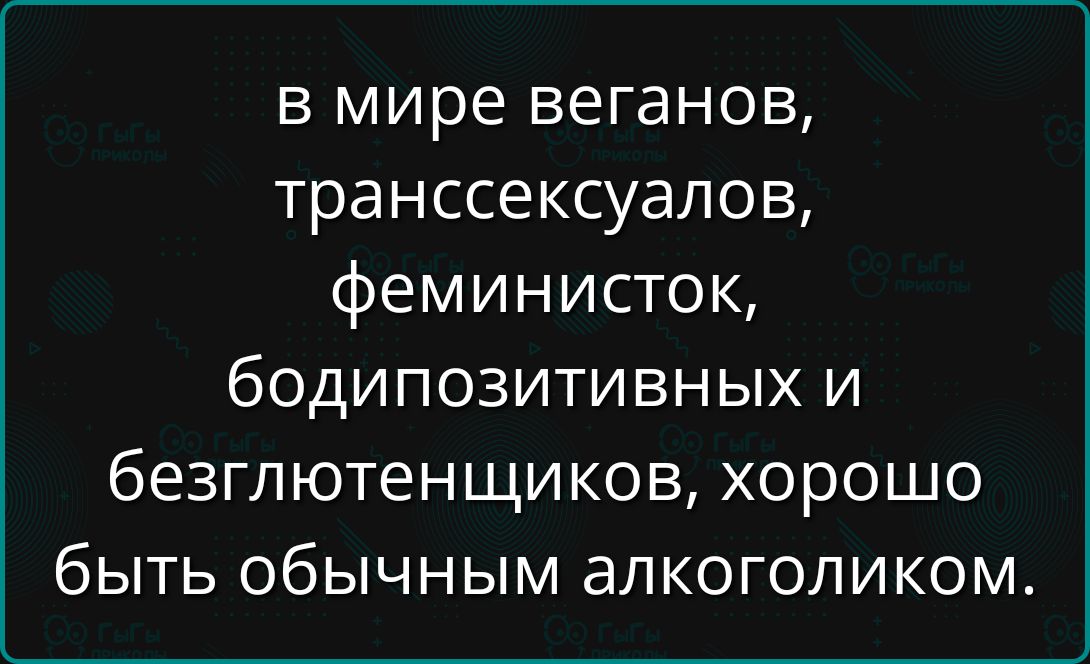 в мире веганов, транссексуалов, фeminисток, бодипозитивных и безглютенщиков, хорошо быть обычным алкоголиком.