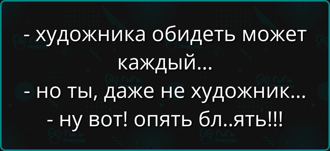 - художника обидеть может каждый...
- но ты, даже не художник...
- ну вот! опять бл..ять!!!
