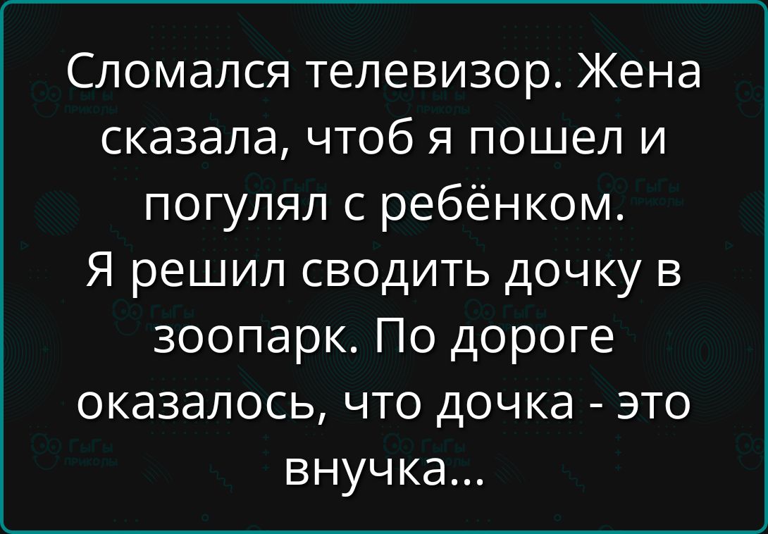 Сломался телевизор. Жена сказала, чтобы я пошел и погулял с ребёнком.
Я решил сводить дочку в зоопарк. По дороге оказалось, что дочка - это внучка...