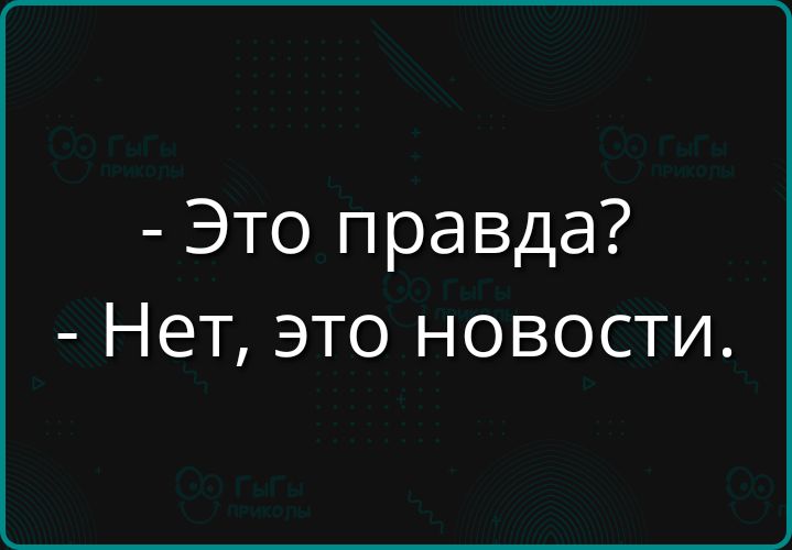 - Это правда? - Нет, это новости.