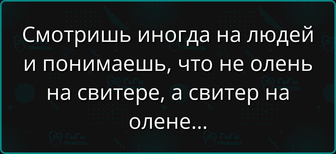 Смотришь иногда на людей и понимаешь, что не олень на свитере, а свитер на олене...