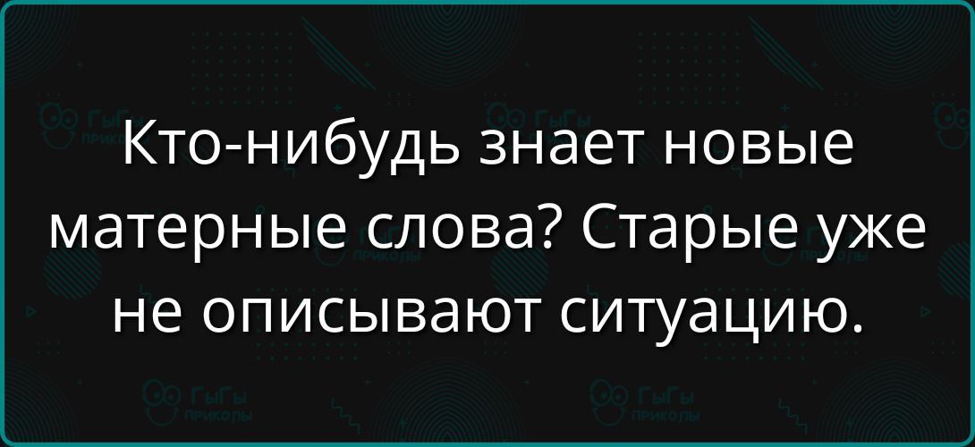 Кто-нибудь знает новые матерные слова? Старые уже не описывают ситуацию.