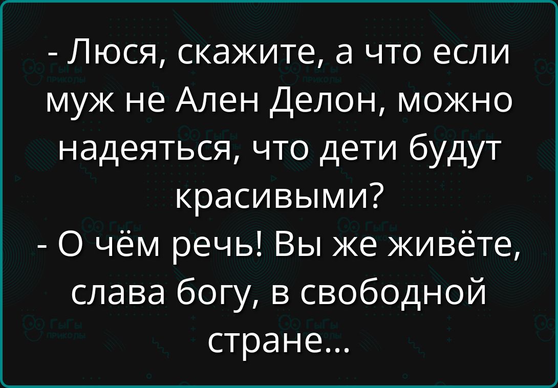 - Люся, скажите, а что если муж не Ален Делон, можно надеяться, что дети будут красивыми?
- О чём речь! Вы же живёте, слава богу, в свободной стране...