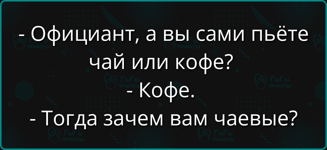 - Официант, а вы сами пьёте чай или кофе?
- Кофе.
- Тогда зачем вам чаевые?