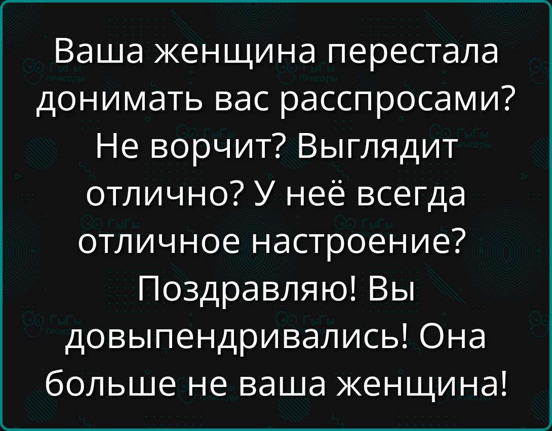 Ваша женщина перестала донимать вас расспросами? Не ворчит? Выглядит отлично? У неё всегда отличное настроение? Поздравляю! Вы довыпендрились! Она больше не ваша женщина!