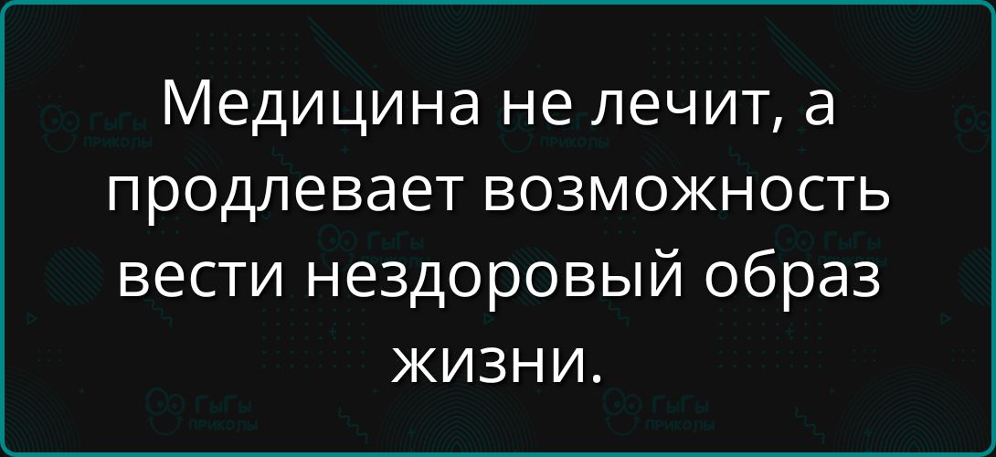 Медицина не лечит, а prolongs возможности вести нездоровый образ жизни.