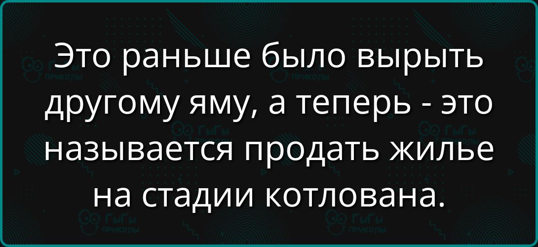 Это раньше было вырыть другому яму, а теперь - это называется продать жилье на стадии котлована.