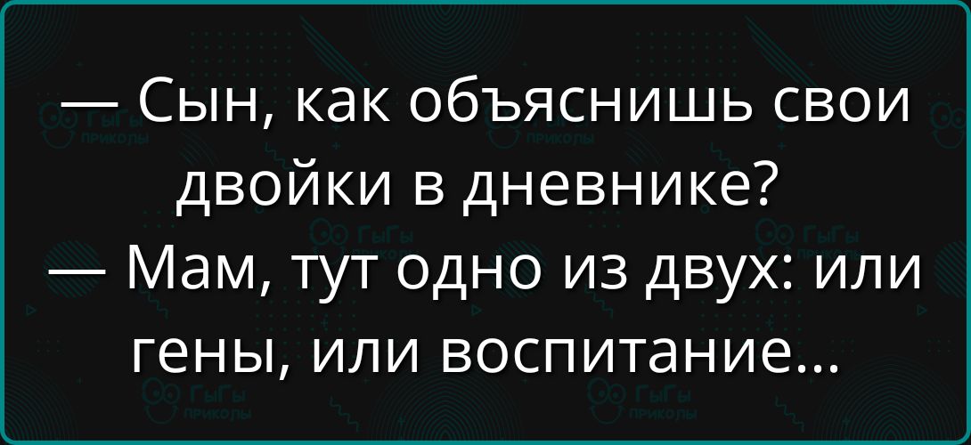 — Сын, как объяснишь свои двойки в дневнике? — Мам, тут одно из двух: или гены, или воспитание...