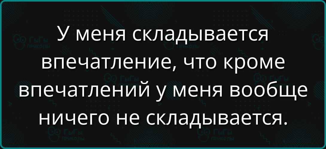 У меня складывается впечатление, что кроме впечатлений у меня вообще ничего не складывается.
