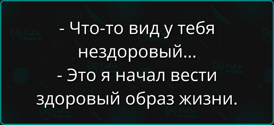 - Что-то вид у тебя нездоровый...
- Это я начал вести здоровый образ жизни.