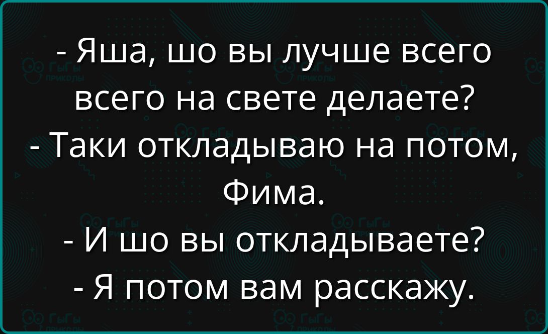 - Яша, шо вы лучше всего на свете делаете?
- Такие откладываю на потом, Фима.
- И шо вы откладываете?
- Я потом вам расскажу.
