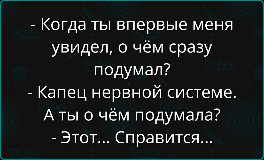 - Когда ты впервые меня увидел, о чём сразу подумал?
- Капец нервной системе.
А ты о чём подумала?
- Этот... Справится...