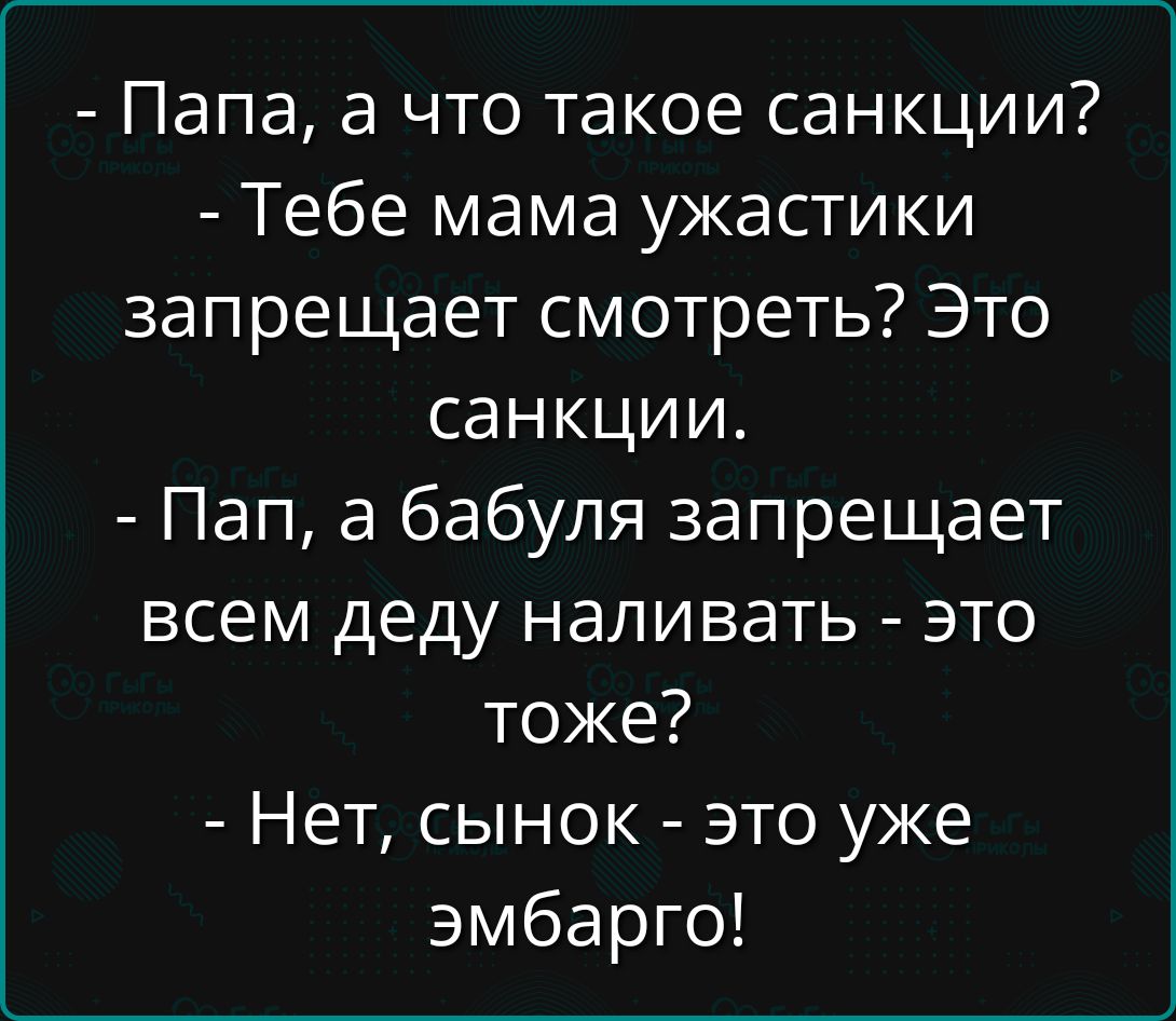 - Папа, а что такое санкции?  - Тебе мама ужастики запрещает смотреть? Это санкции.  - Пап, а бабушка запрещает всем деда наливать - это тоже?  - Нет, сыночек - это уже эмбарго!