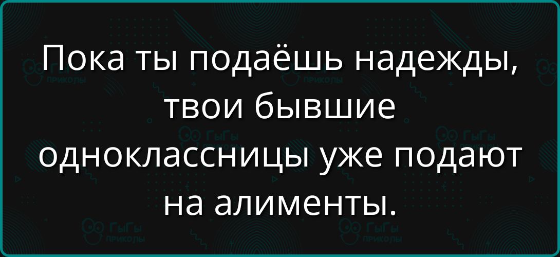 Пока ты подаёшь надежды, твои бывшие одноклассницы уже подают на алименты.