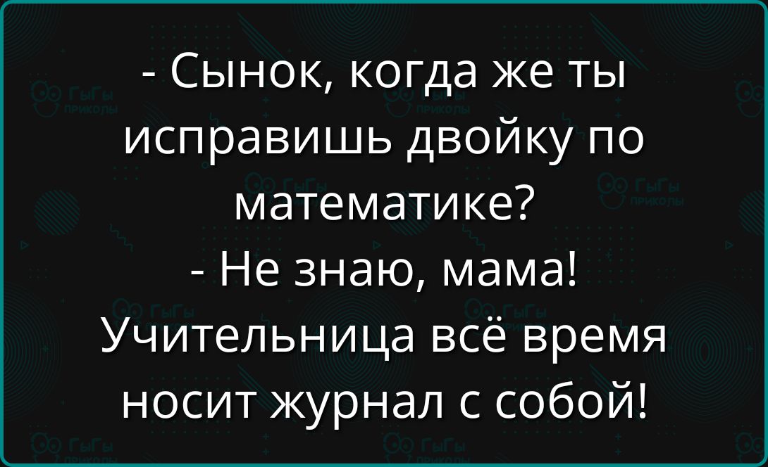 - Сынок, когда же ты исправишь двойку по математике? - Не знаю, мама! Учительница всё время носит журнал с собой!
