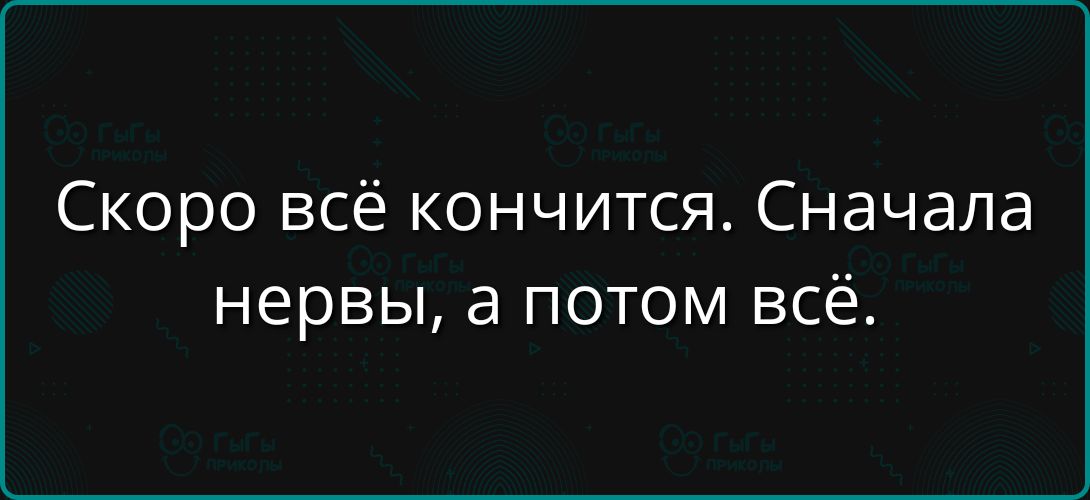 Скоро всё кончится. Сначала нервы, а потом всё.