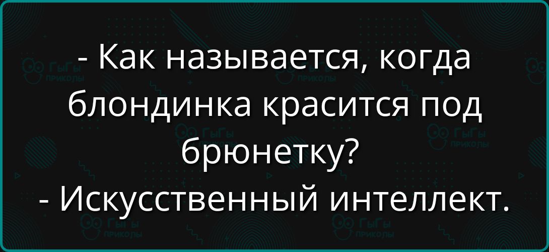 - Как называется, когда блондинка красится под брюнетку?  - Искусственный интеллект.