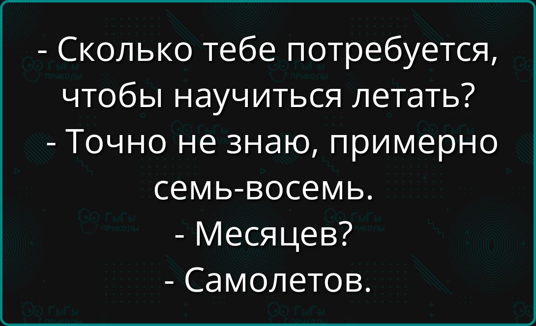 - Сколько тебе потребуется, чтобы научиться летать? - Точно не знаю, примерно семь-восемь. - Месяцев? - Самолетов.