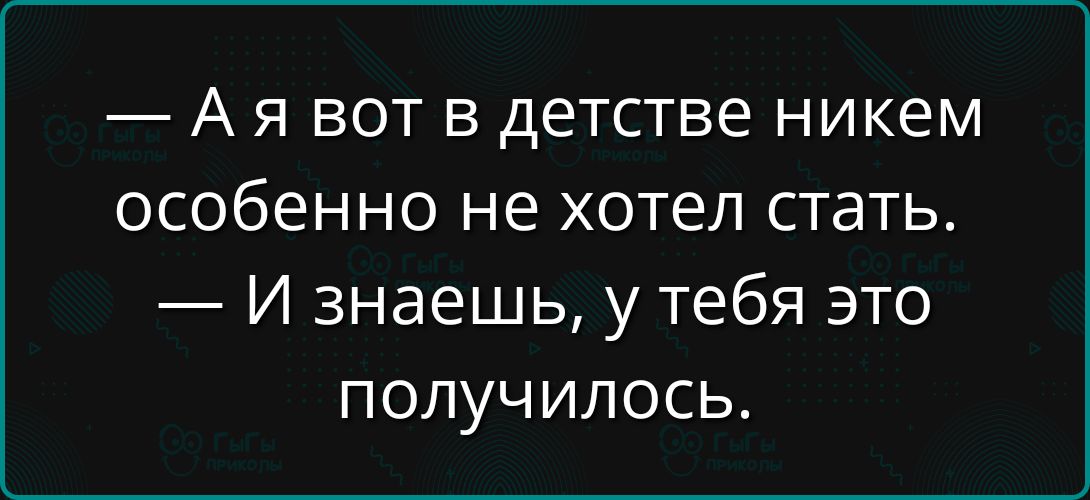 — А я вот в детстве никем особенно не хотел стать. — И знаешь, у тебя это получилось.