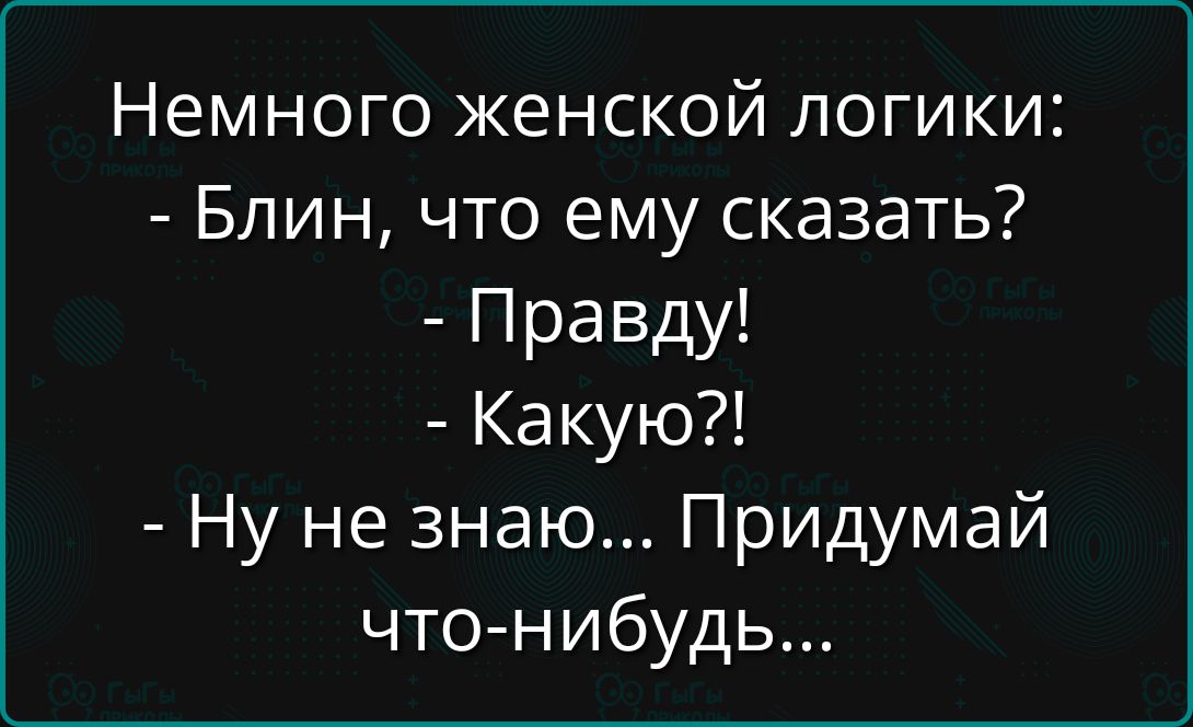 Немного женской логики:
- Блин, что ему сказать?
- Правда!
- Какую?!
- Ну не знаю... Придумай что-нибудь...