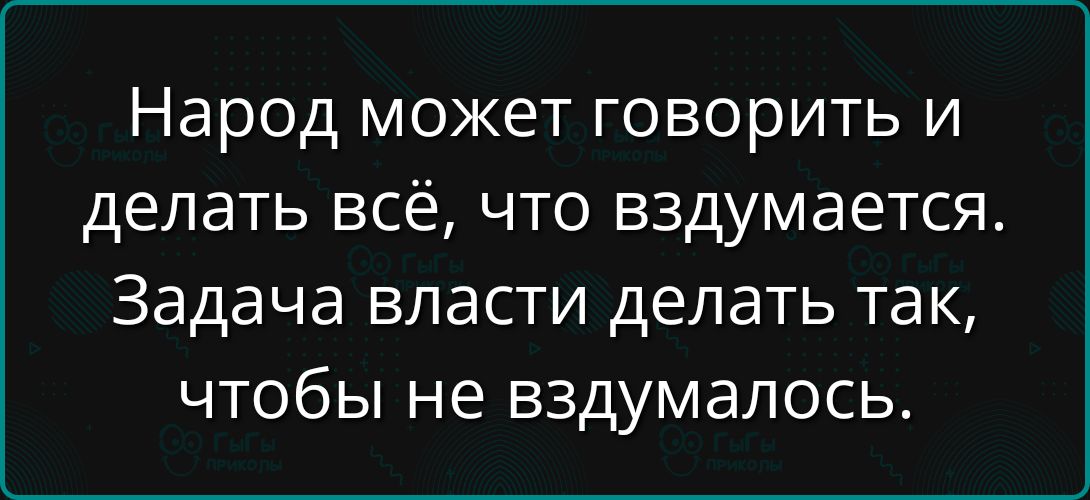 Народ может говорить и делать всё, что вздумается. Задача власти делать так, чтобы не вздумается.